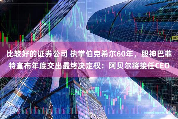 比较好的证券公司 执掌伯克希尔60年，股神巴菲特宣布年底交出最终决定权：阿贝尔将接任CEO