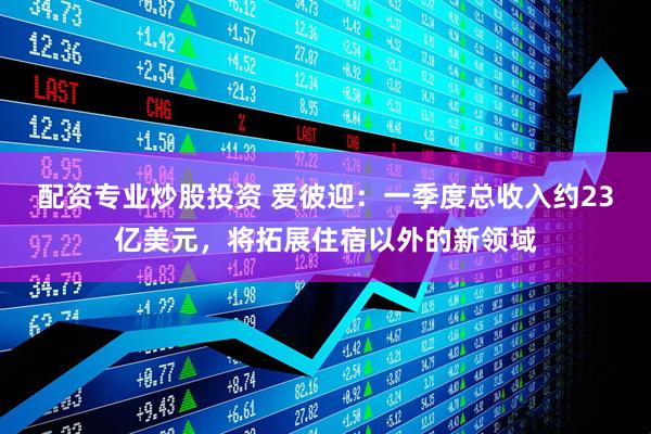 配资专业炒股投资 爱彼迎：一季度总收入约23亿美元，将拓展住宿以外的新领域