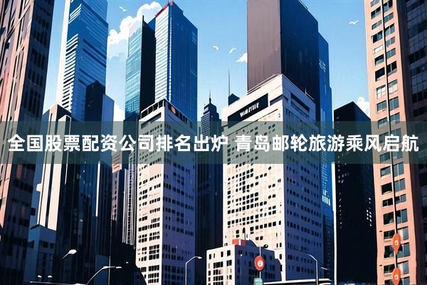 全国股票配资公司排名出炉 青岛邮轮旅游乘风启航