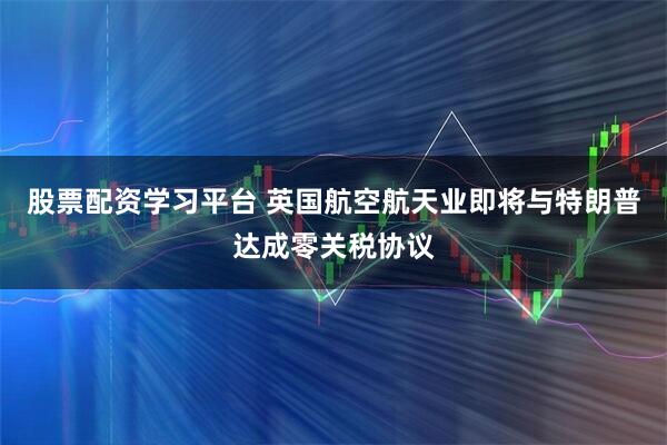 股票配资学习平台 英国航空航天业即将与特朗普达成零关税协议