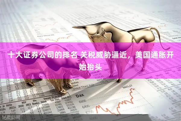 十大证券公司的排名 关税威胁逼近，美国通胀开始抬头