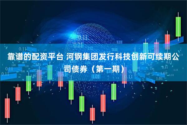 靠谱的配资平台 河钢集团发行科技创新可续期公司债券（第一期）