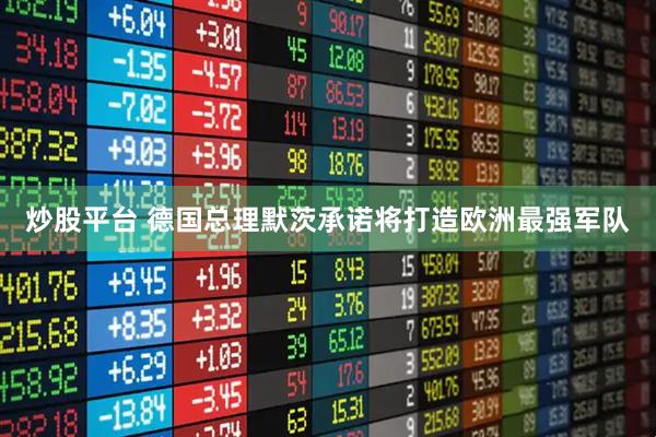 炒股平台 德国总理默茨承诺将打造欧洲最强军队