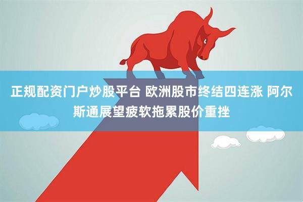 正规配资门户炒股平台 欧洲股市终结四连涨 阿尔斯通展望疲软拖累股价重挫
