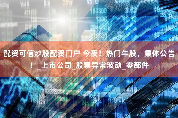配资可信炒股配资门户 今夜！热门牛股，集体公告！_上市公司_股票异常波动_零部件