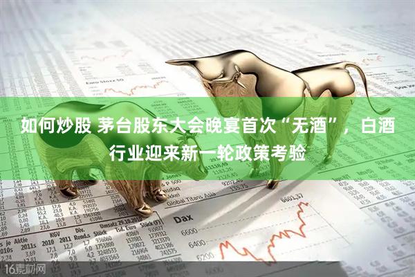 如何炒股 茅台股东大会晚宴首次“无酒”，白酒行业迎来新一轮政策考验
