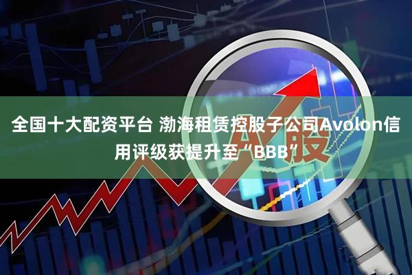 全国十大配资平台 渤海租赁控股子公司Avolon信用评级获提升至“BBB”