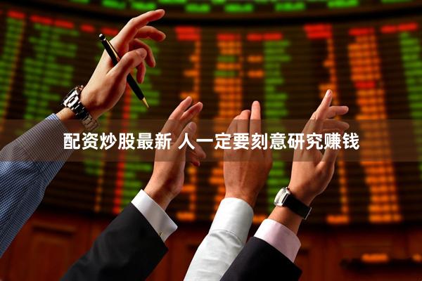 配资炒股最新 人一定要刻意研究赚钱
