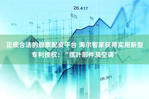 正规合法的股票配资平台 海尔智家获得实用新型专利授权：“摆叶部件及空调”