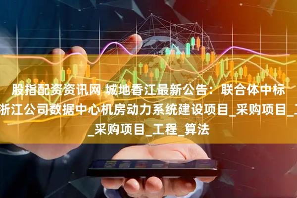 股指配资资讯网 城地香江最新公告：联合体中标中国移动浙江公司数据中心机房动力系统建设项目_采购项目_工程_算法