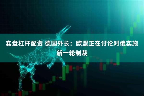 实盘杠杆配资 德国外长：欧盟正在讨论对俄实施新一轮制裁