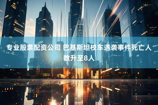 专业股票配资公司 巴基斯坦校车遇袭事件死亡人数升至8人
