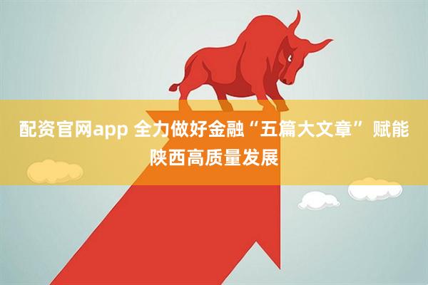 配资官网app 全力做好金融“五篇大文章” 赋能陕西高质量发展