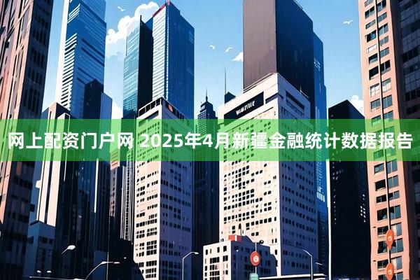 网上配资门户网 2025年4月新疆金融统计数据报告