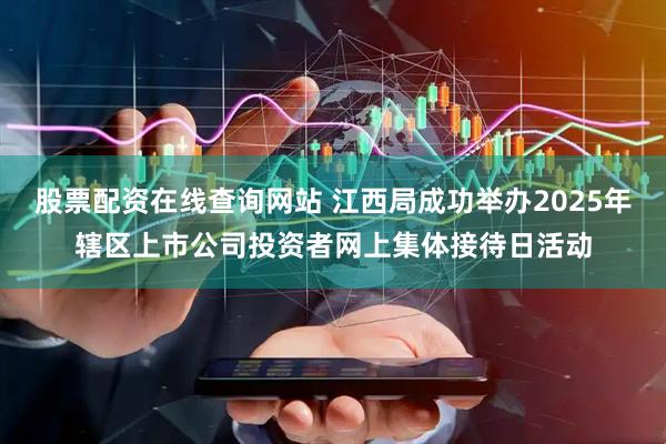 股票配资在线查询网站 江西局成功举办2025年辖区上市公司投资者网上集体接待日活动