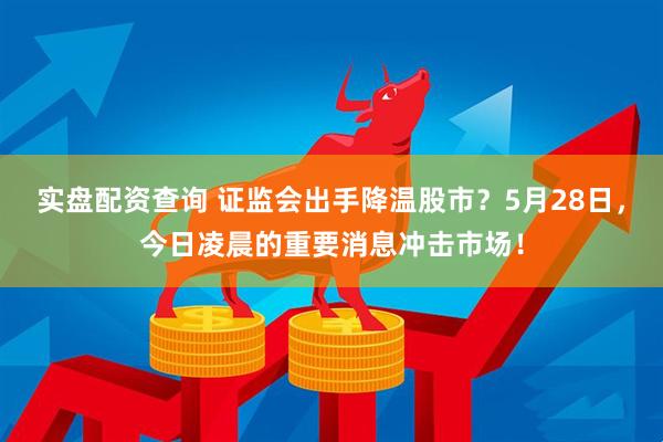 实盘配资查询 证监会出手降温股市？5月28日，今日凌晨的重要消息冲击市场！