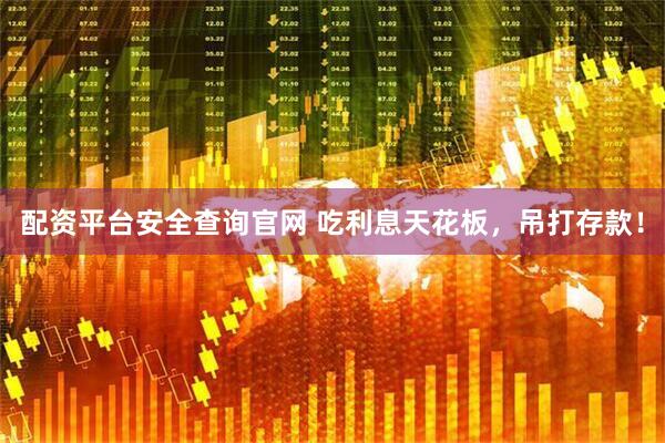 配资平台安全查询官网 吃利息天花板，吊打存款！