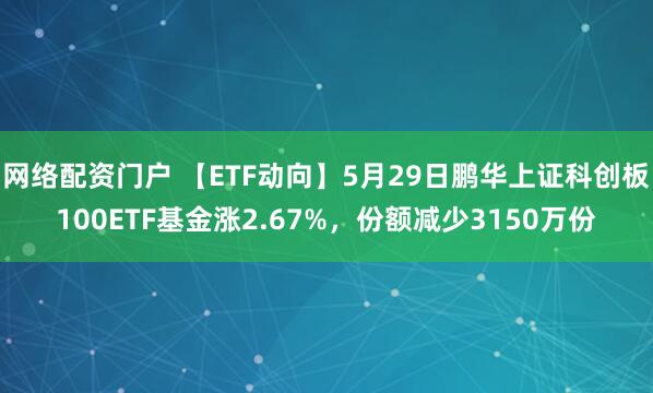 网络配资门户 【ETF动向】5月29日鹏华上证科创板100ETF基金涨2.67%，份额减少3150万份