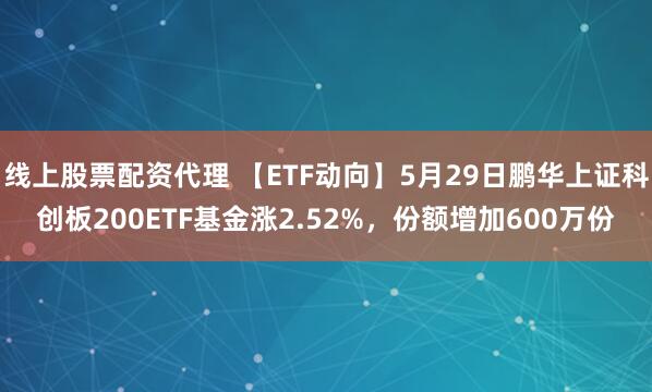 线上股票配资代理 【ETF动向】5月29日鹏华上证科创板200ETF基金涨2.52%，份额增加600万份