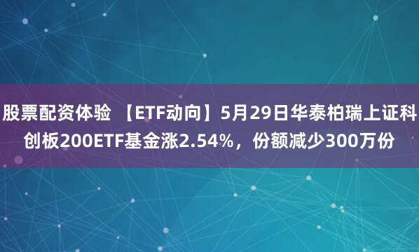 股票配资体验 【ETF动向】5月29日华泰柏瑞上证科创板200ETF基金涨2.54%，份额减少300万份