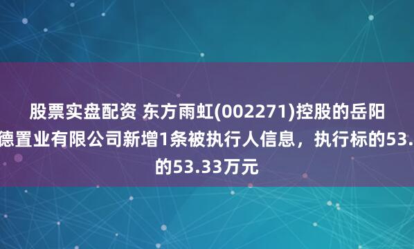 股票实盘配资 东方雨虹(002271)控股的岳阳江南广德置业有限公司新增1条被执行人信息，执行标的53.33万元