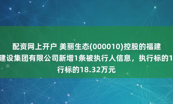 配资网上开户 美丽生态(000010)控股的福建美丽生态建设集团有限公司新增1条被执行人信息，执行标的18.32万元