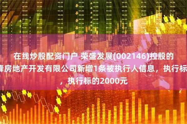 在线炒股配资门户 荣盛发展(002146)控股的张家口荣峰房地产开发有限公司新增1条被执行人信息，执行标的2000元