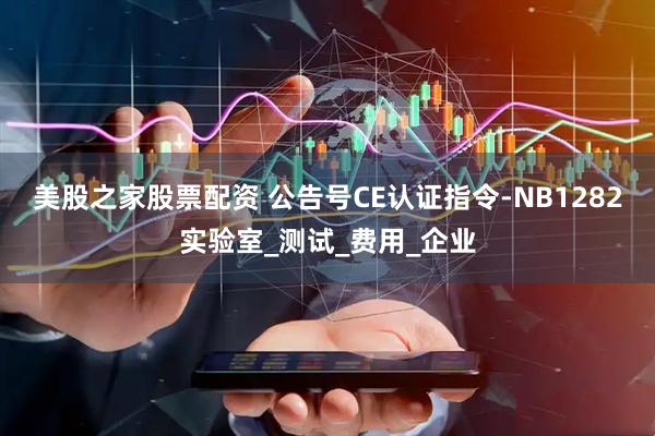 美股之家股票配资 公告号CE认证指令-NB1282实验室_测试_费用_企业