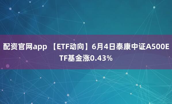 配资官网app 【ETF动向】6月4日泰康中证A500ETF基金涨0.43%