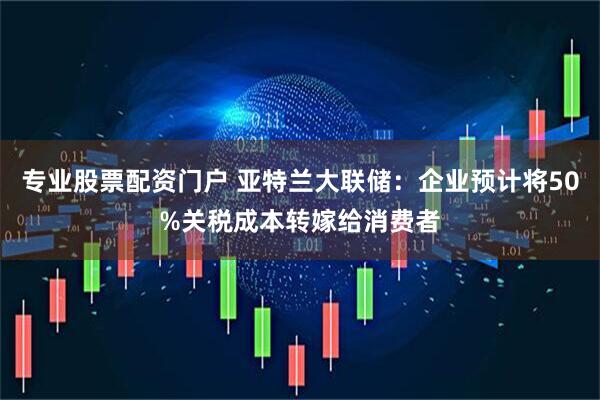 专业股票配资门户 亚特兰大联储：企业预计将50%关税成本转嫁给消费者