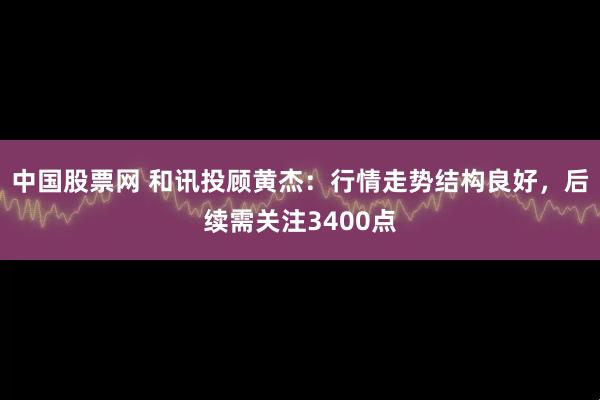 中国股票网 和讯投顾黄杰：行情走势结构良好，后续需关注3400点