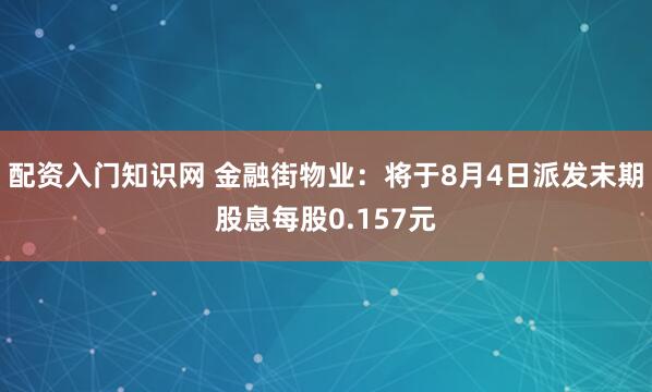 配资入门知识网 金融街物业：将于8月4日派发末期股息每股0.157元
