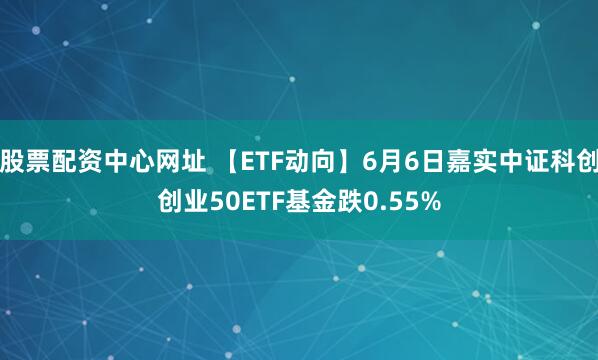 股票配资中心网址 【ETF动向】6月6日嘉实中证科创创业50ETF基金跌0.55%