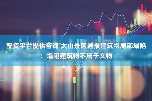配资平台提供咨询 太山景区通报建筑物局部塌陷：塌陷建筑物不属于文物