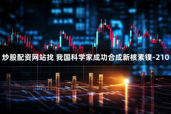 炒股配资网站找 我国科学家成功合成新核素镤-210