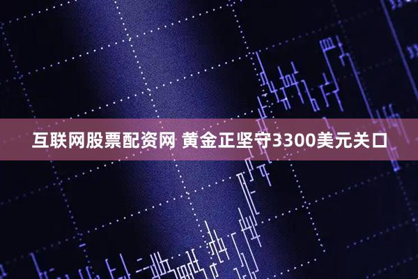 互联网股票配资网 黄金正坚守3300美元关口