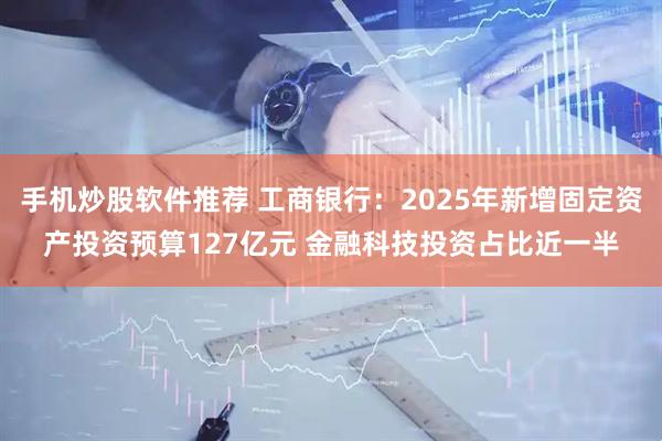 手机炒股软件推荐 工商银行：2025年新增固定资产投资预算127亿元 金融科技投资占比近一半