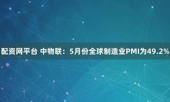 配资网平台 中物联：5月份全球制造业PMI为49.2%