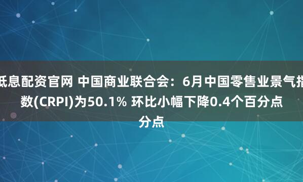 低息配资官网 中国商业联合会：6月中国零售业景气指数(CRPI)为50.1% 环比小幅下降0.4个百分点