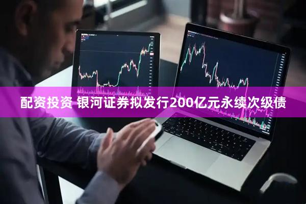 配资投资 银河证券拟发行200亿元永续次级债