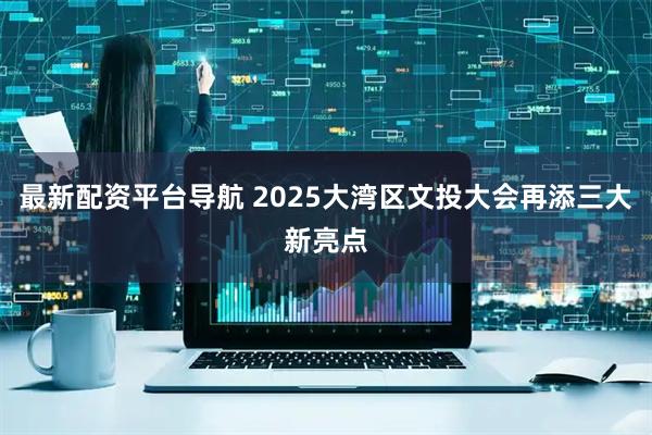 最新配资平台导航 2025大湾区文投大会再添三大新亮点