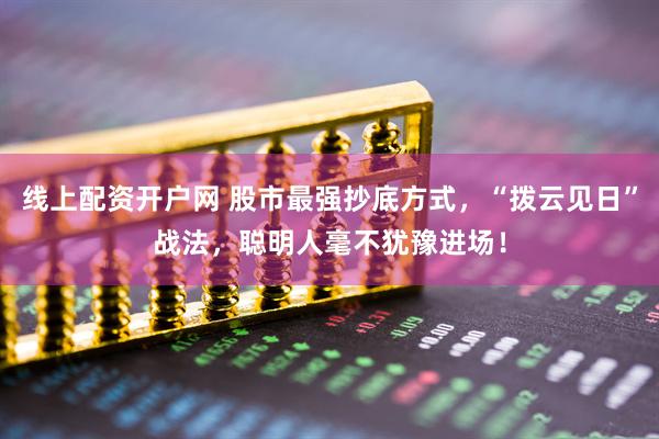 线上配资开户网 股市最强抄底方式，“拨云见日”战法，聪明人毫不犹豫进场！