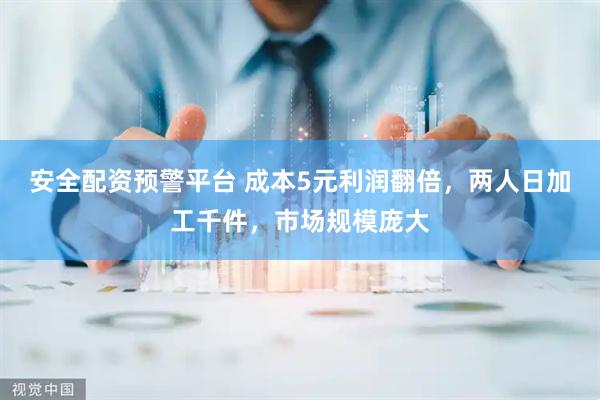 安全配资预警平台 成本5元利润翻倍，两人日加工千件，市场规模庞大