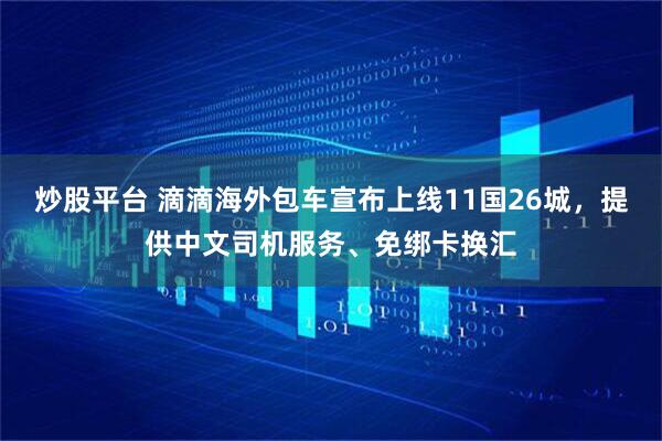 炒股平台 滴滴海外包车宣布上线11国26城，提供中文司机服务、免绑卡换汇