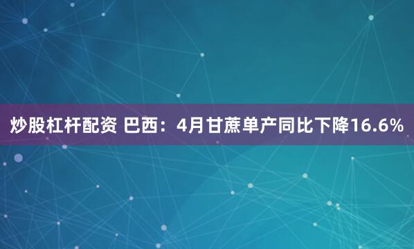 炒股杠杆配资 巴西：4月甘蔗单产同比下降16.6%