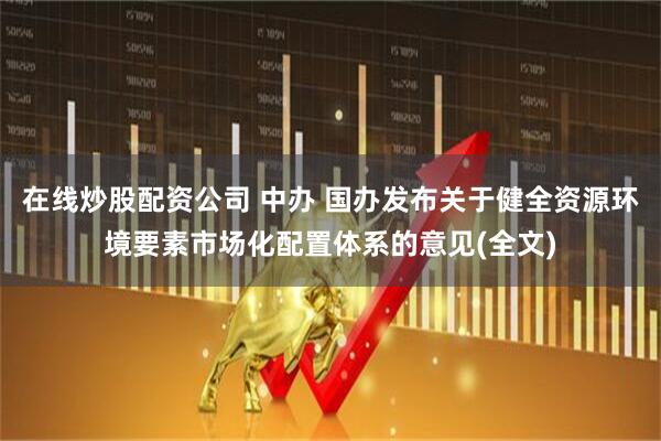 在线炒股配资公司 中办 国办发布关于健全资源环境要素市场化配置体系的意见(全文)