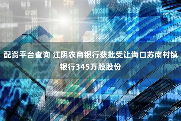 配资平台查询 江阴农商银行获批受让海口苏南村镇银行345万股股份