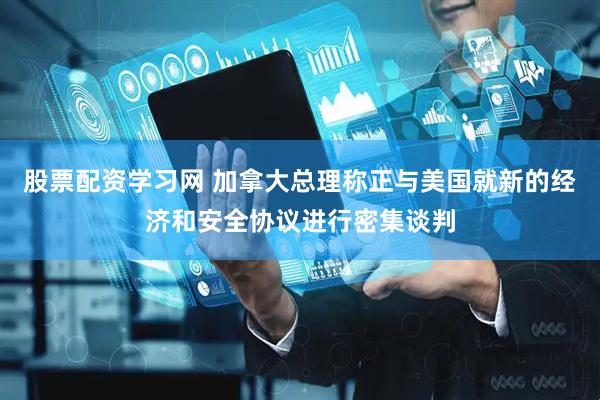 股票配资学习网 加拿大总理称正与美国就新的经济和安全协议进行密集谈判