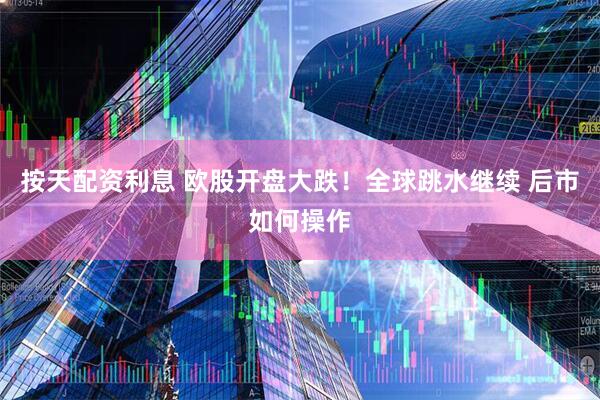 按天配资利息 欧股开盘大跌！全球跳水继续 后市如何操作