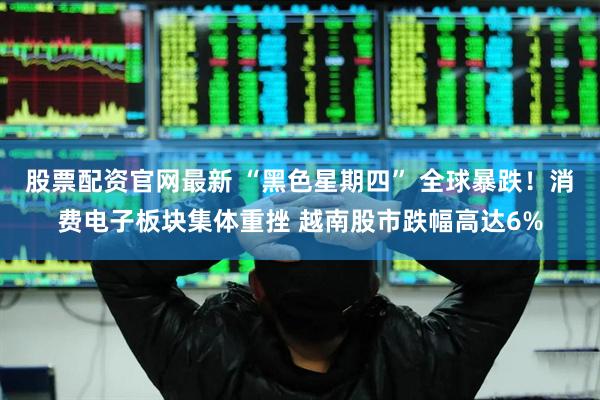 股票配资官网最新 “黑色星期四” 全球暴跌！消费电子板块集体重挫 越南股市跌幅高达6%